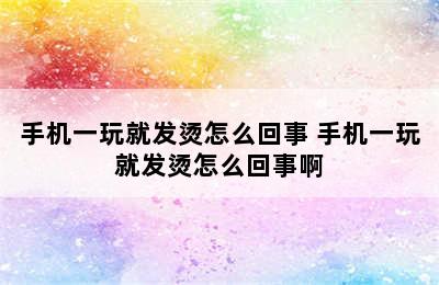 手机一玩就发烫怎么回事 手机一玩就发烫怎么回事啊